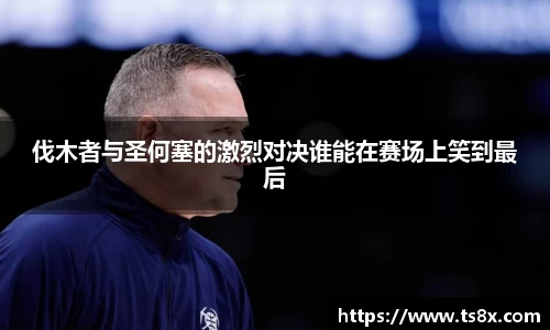 伐木者与圣何塞的激烈对决谁能在赛场上笑到最后
