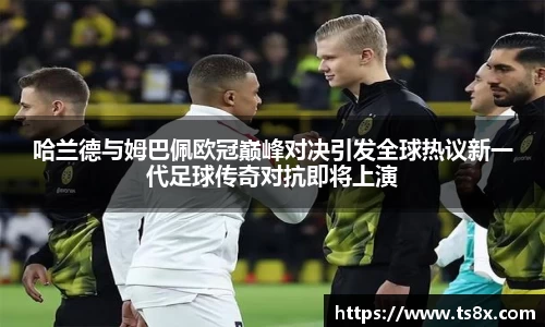 哈兰德与姆巴佩欧冠巅峰对决引发全球热议新一代足球传奇对抗即将上演