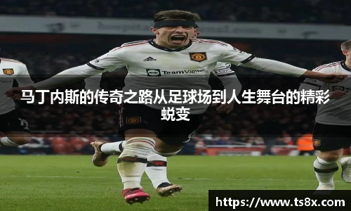 马丁内斯的传奇之路从足球场到人生舞台的精彩蜕变