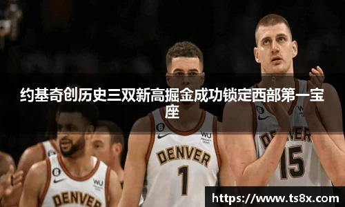 约基奇创历史三双新高掘金成功锁定西部第一宝座