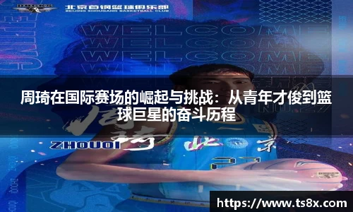 周琦在国际赛场的崛起与挑战：从青年才俊到篮球巨星的奋斗历程