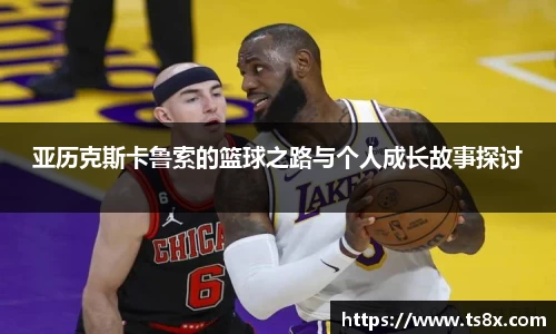 亚历克斯卡鲁索的篮球之路与个人成长故事探讨