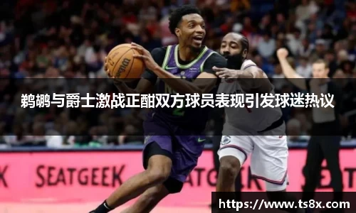 鹈鹕与爵士激战正酣双方球员表现引发球迷热议