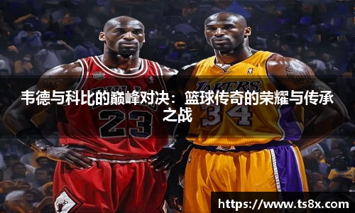 韦德与科比的巅峰对决：篮球传奇的荣耀与传承之战