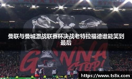 曼联与曼城激战联赛杯决战老特拉福德谁能笑到最后