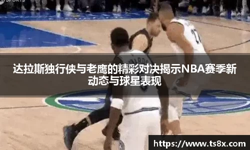 达拉斯独行侠与老鹰的精彩对决揭示NBA赛季新动态与球星表现