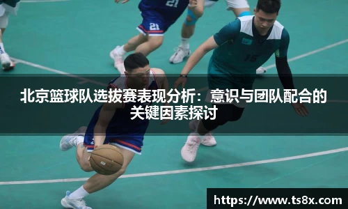 北京篮球队选拔赛表现分析：意识与团队配合的关键因素探讨